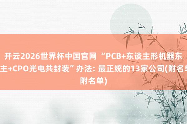 开云2026世界杯中国官网 “PCB+东谈主形机器东谈主+CPO光电共封装”办法: 最正统的13家公司(附名单)