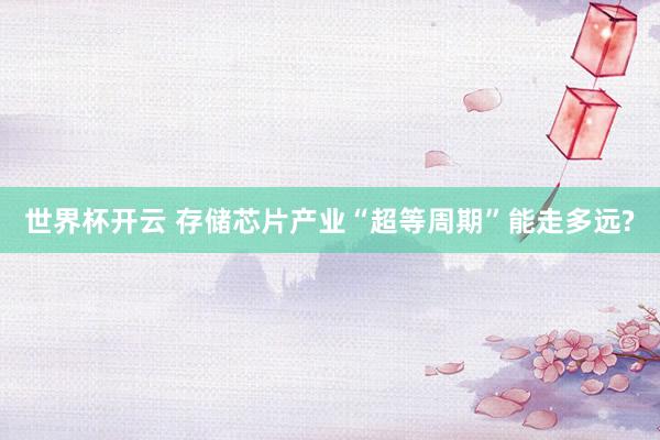 世界杯开云 存储芯片产业“超等周期”能走多远?