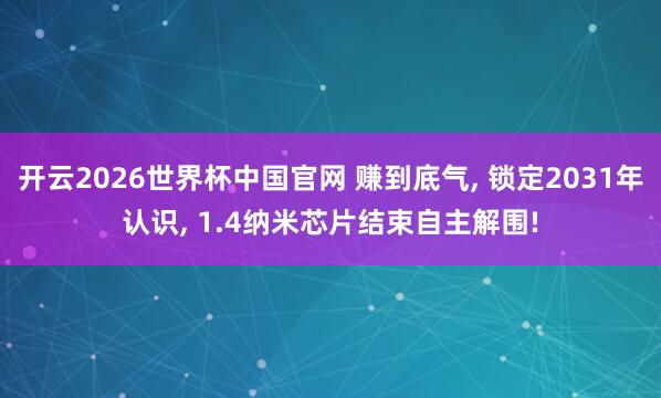 开云2026世界杯中国官网 赚到底气， 锁定2031年认识， 1.4纳米芯片结束自主解围!