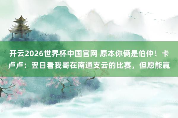 开云2026世界杯中国官网 原本你俩是伯仲！卡卢卢：翌日看我哥在南通支云的比赛，但愿能赢