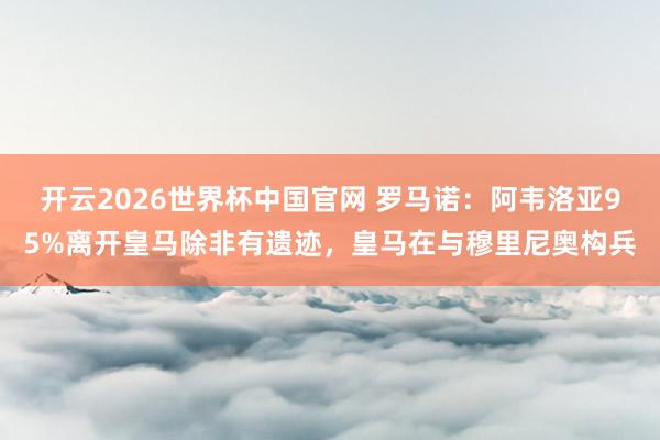 开云2026世界杯中国官网 罗马诺：阿韦洛亚95%离开皇马除非有遗迹，皇马在与穆里尼奥构兵