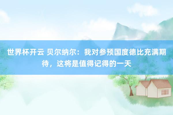 世界杯开云 贝尔纳尔：我对参预国度德比充满期待，这将是值得记得的一天