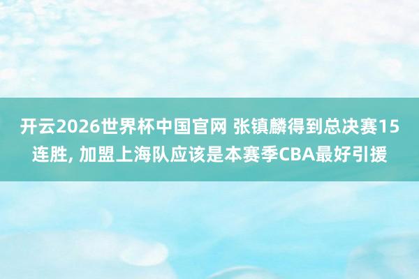 开云2026世界杯中国官网 张镇麟得到总决赛15连胜， 加盟上海队应该是本赛季CBA最好引援