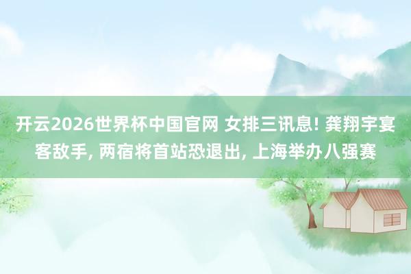开云2026世界杯中国官网 女排三讯息! 龚翔宇宴客敌手， 两宿将首站恐退出， 上海举办八强赛