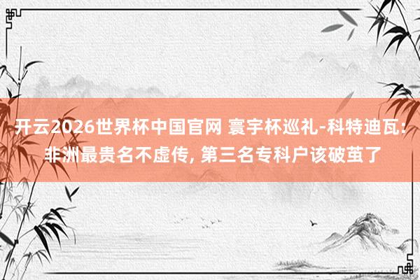 开云2026世界杯中国官网 寰宇杯巡礼-科特迪瓦: 非洲最贵名不虚传， 第三名专科户该破茧了