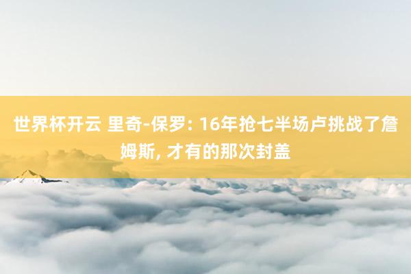 世界杯开云 里奇-保罗: 16年抢七半场卢挑战了詹姆斯， 才有的那次封盖