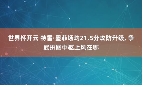 世界杯开云 特雷·墨菲场均21.5分攻防升级， 争冠拼图中枢上风在哪