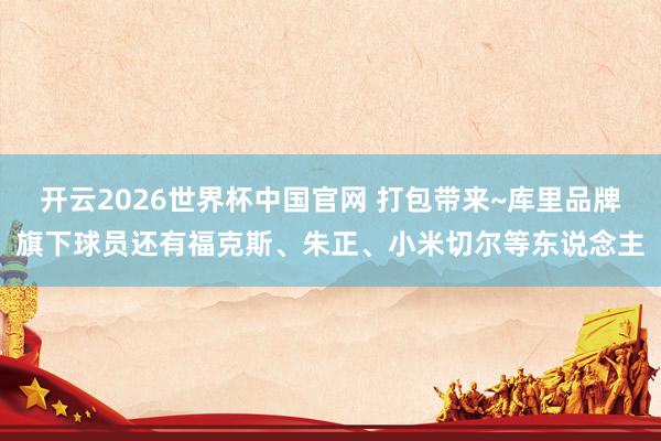 开云2026世界杯中国官网 打包带来~库里品牌旗下球员还有福克斯、朱正、小米切尔等东说念主