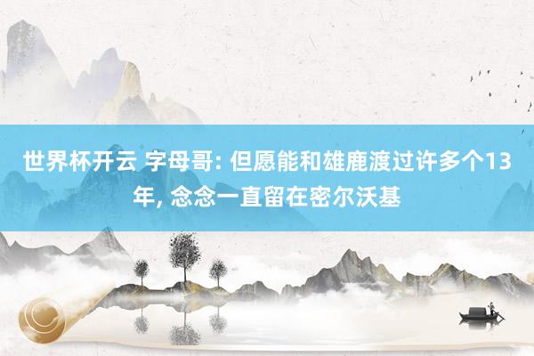 世界杯开云 字母哥: 但愿能和雄鹿渡过许多个13年， 念念一直留在密尔沃基