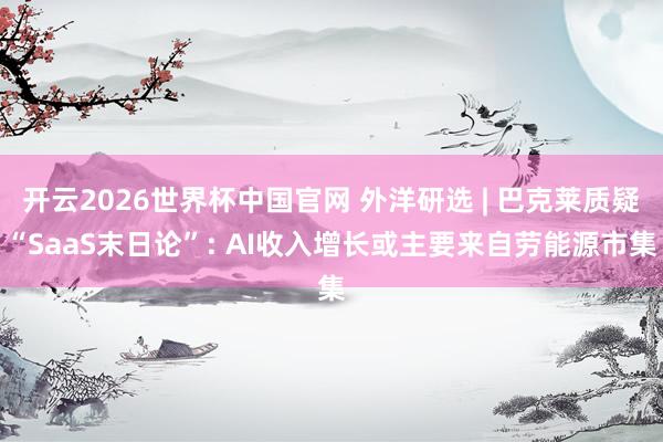 开云2026世界杯中国官网 外洋研选 | 巴克莱质疑“SaaS末日论”: AI收入增长或主要来自劳能源市集