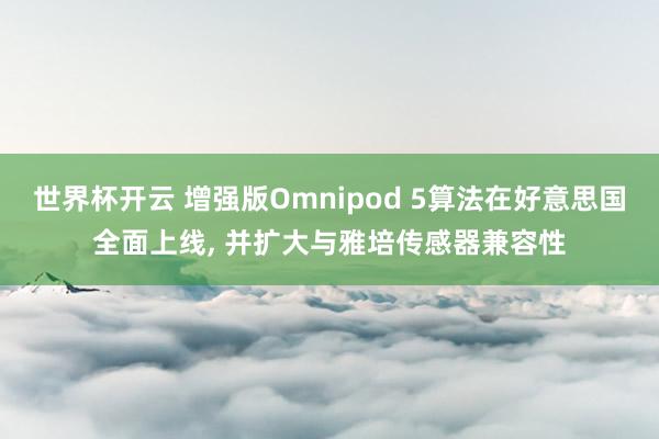 世界杯开云 增强版Omnipod 5算法在好意思国全面上线， 并扩大与雅培传感器兼容性