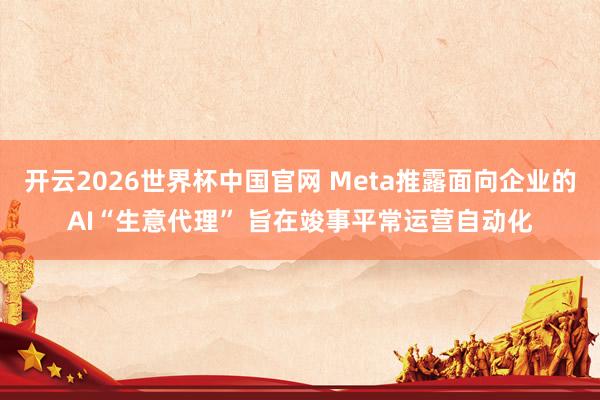 开云2026世界杯中国官网 Meta推露面向企业的AI“生意代理” 旨在竣事平常运营自动化