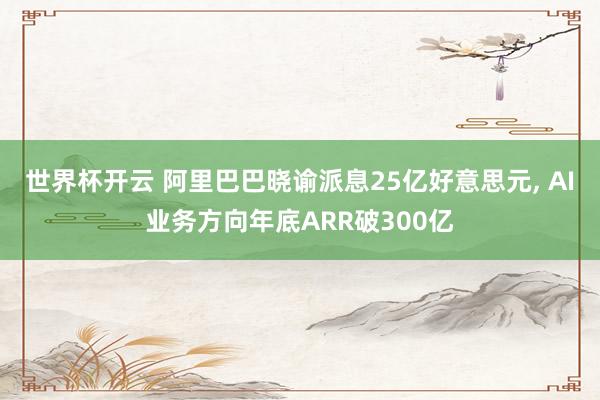 世界杯开云 阿里巴巴晓谕派息25亿好意思元， AI业务方向年底ARR破300亿