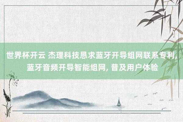 世界杯开云 杰理科技恳求蓝牙开导组网联系专利， 蓝牙音频开导智能组网， 普及用户体验
