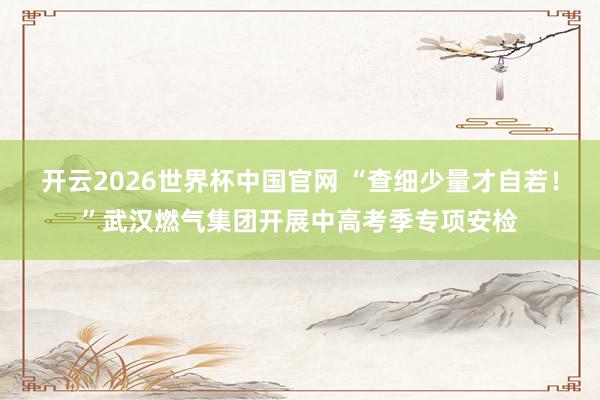 开云2026世界杯中国官网 “查细少量才自若！”武汉燃气集团