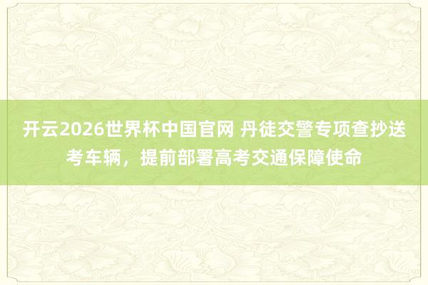 开云2026世界杯中国官网 丹徒交警专项查抄送考