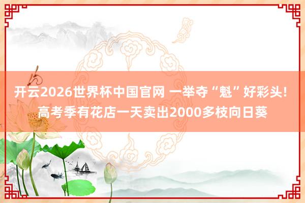 开云2026世界杯中国官网 一举夺“魁”好彩头! 高考季有花