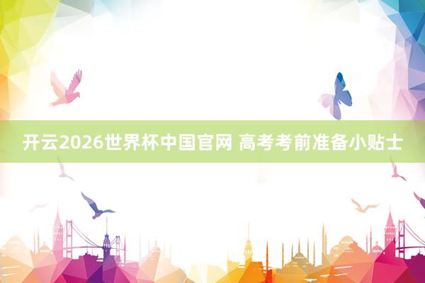 开云2026世界杯中国官网 高考考前准备小贴士