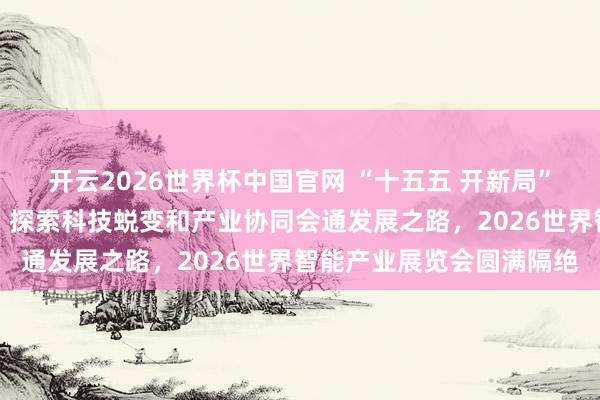 开云2026世界杯中国官网 “十五五 开新局”：聚焦东说念主工智能、探索科技蜕变和产业协同会通发展之路，2026世界智能产业展览会圆满隔绝