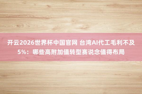 开云2026世界杯中国官网 台湾AI代工毛利不及5%：哪些高附加值转型赛说念值得布局