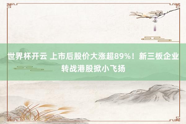 世界杯开云 上市后股价大涨超89%！新三板企业转战港股掀小飞扬