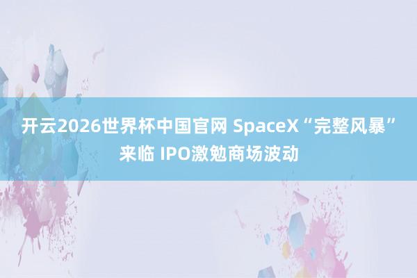 开云2026世界杯中国官网 SpaceX“完整风暴”来临 IPO激勉商场波动