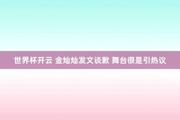 世界杯开云 金灿灿发文谈歉 舞台很是引热议