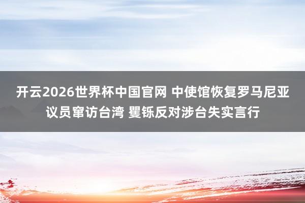 开云2026世界杯中国官网 中使馆恢复罗马尼亚议员窜访台湾 矍铄反对涉台失实言行