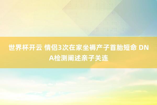 世界杯开云 情侣3次在家坐褥产子首胎短命 DNA检测阐述亲子关连