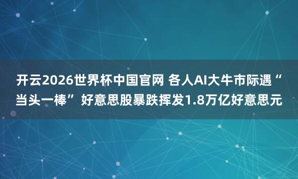 开云2026世界杯中国官网 各人AI大牛市际遇“当头一棒” 好意思股暴跌挥发1.8万亿好意思元