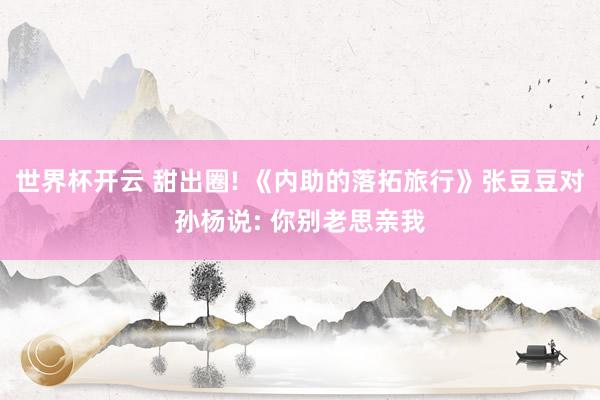 世界杯开云 甜出圈! 《内助的落拓旅行》张豆豆对孙杨说: 你别老思亲我