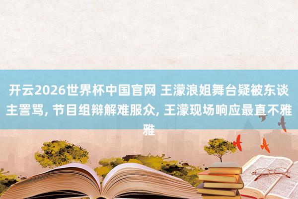 开云2026世界杯中国官网 王濛浪姐舞台疑被东谈主詈骂， 节目组辩解难服众， 王濛现场响应最直不雅