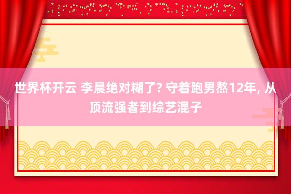 世界杯开云 李晨绝对糊了? 守着跑男熬12年, 从顶流强者到综艺混子