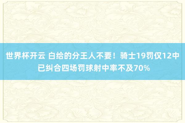 世界杯开云 白给的分王人不要！骑士19罚仅12中 已纠合四场罚球射中率不及70%