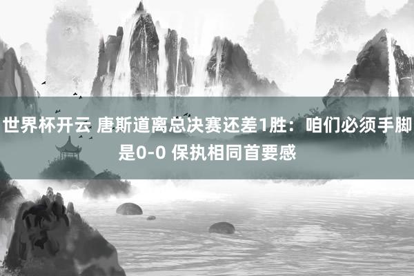 世界杯开云 唐斯道离总决赛还差1胜：咱们必须手脚是0-0 保执相同首要感