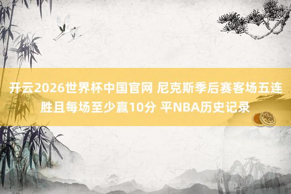 开云2026世界杯中国官网 尼克斯季后赛客场五连胜且每场至少赢10分 平NBA历史记录