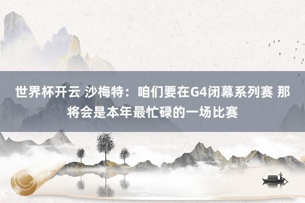 世界杯开云 沙梅特:咱们要在G4闭幕系列赛 那将会是本年最忙碌的一场比赛