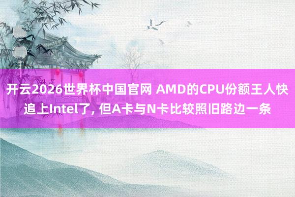 开云2026世界杯中国官网 AMD的CPU份额王人快追上Intel了， 但A卡与N卡比较照旧路边一条