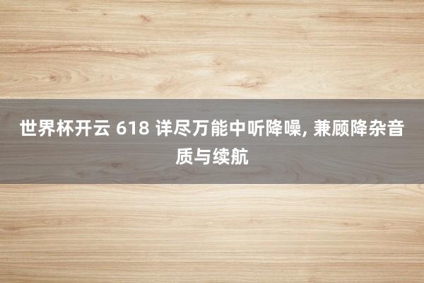 世界杯开云 618 详尽万能中听降噪， 兼顾降杂音质与续航