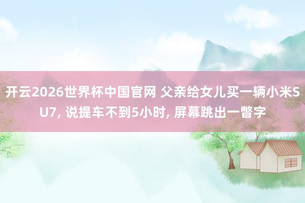 开云2026世界杯中国官网 父亲给女儿买一辆小米SU7， 说提车不到5小时， 屏幕跳出一瞥字