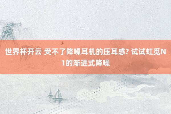 世界杯开云 受不了降噪耳机的压耳感? 试试虹觅N1的渐进式降噪