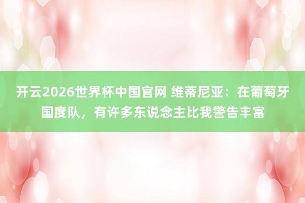 开云2026世界杯中国官网 维蒂尼亚：在葡萄牙国度队，有许多东说念主比我警告丰富