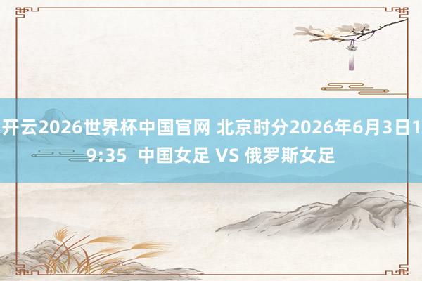 开云2026世界杯中国官网 北京时分2026年6月3日19:35  中国女足 VS 俄罗斯女足