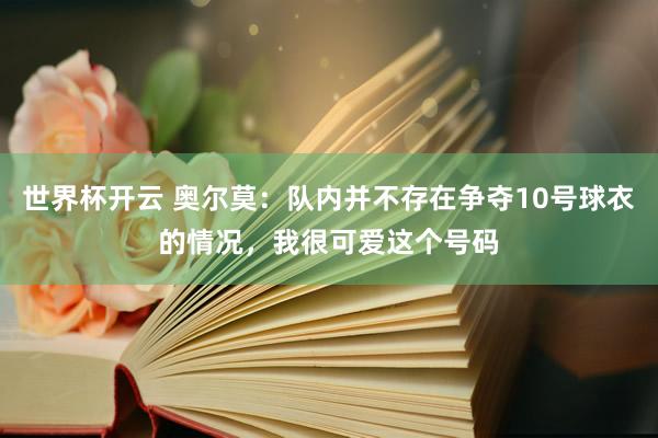 世界杯开云 奥尔莫：队内并不存在争夺10号球衣的情况，我很可爱这个号码