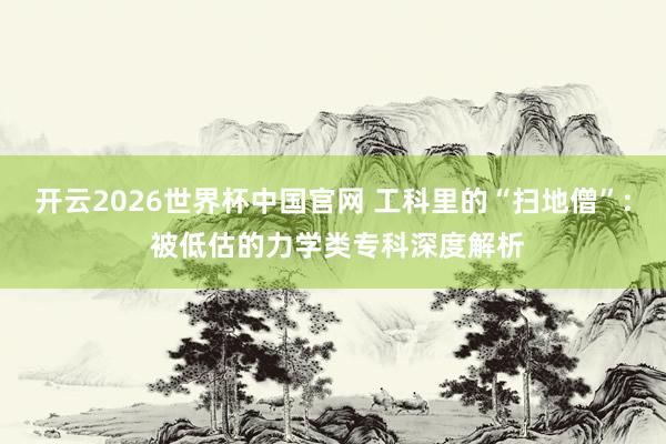 开云2026世界杯中国官网 工科里的“扫地僧”: 被低估的力学类专科深度解析