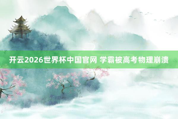 开云2026世界杯中国官网 学霸被高考物理崩溃
