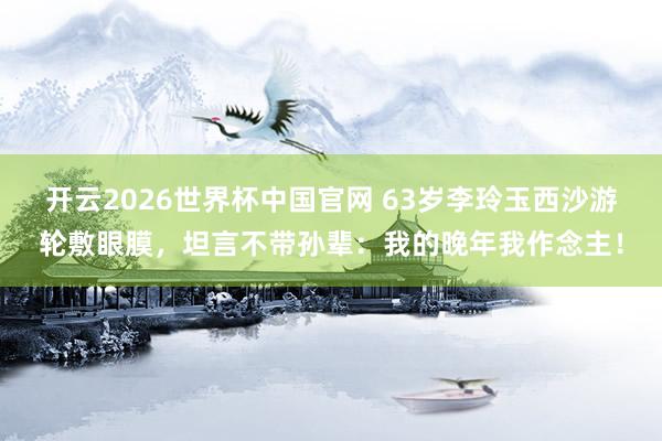 开云2026世界杯中国官网 63岁李玲玉西沙游轮敷眼膜，坦言不带孙辈：我的晚年我作念主！