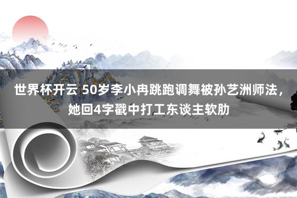 世界杯开云 50岁李小冉跳跑调舞被孙艺洲师法,她回4字戳中打工东谈主软肋
