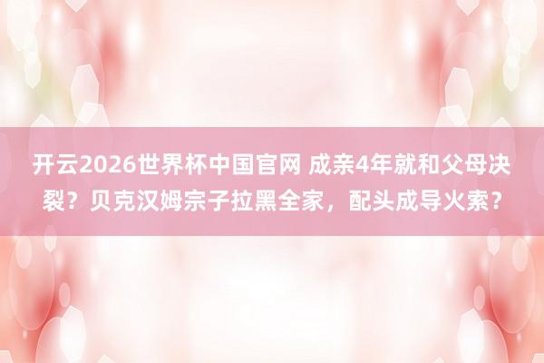 开云2026世界杯中国官网 成亲4年就和父母决裂？贝克汉姆宗子拉黑全家，配头成导火索？