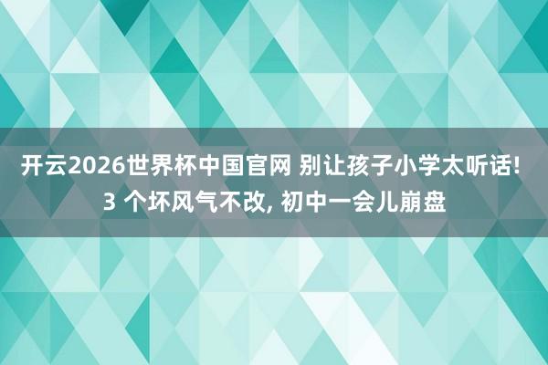 开云2026世界杯中国官网 别让孩子小学太听话! 3 个坏风气不改， 初中一会儿崩盘